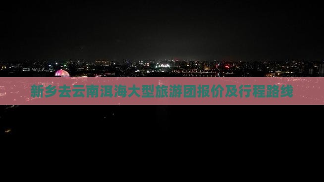 新乡去云南洱海大型旅游团报价及行程路线