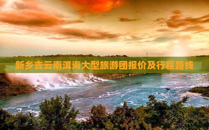 新乡去云南洱海大型旅游团报价及行程路线