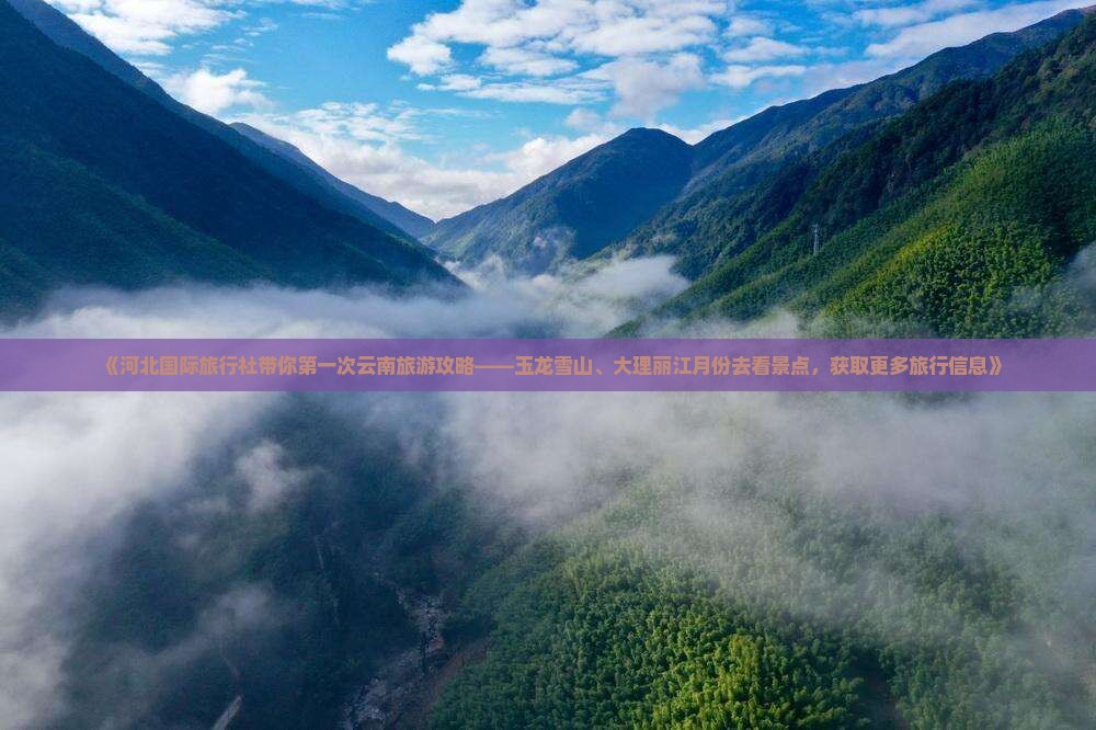 《河北国际旅行社带你第一次云南旅游攻略——玉龙雪山、大理丽江月份去看景点，获取更多旅行信息》