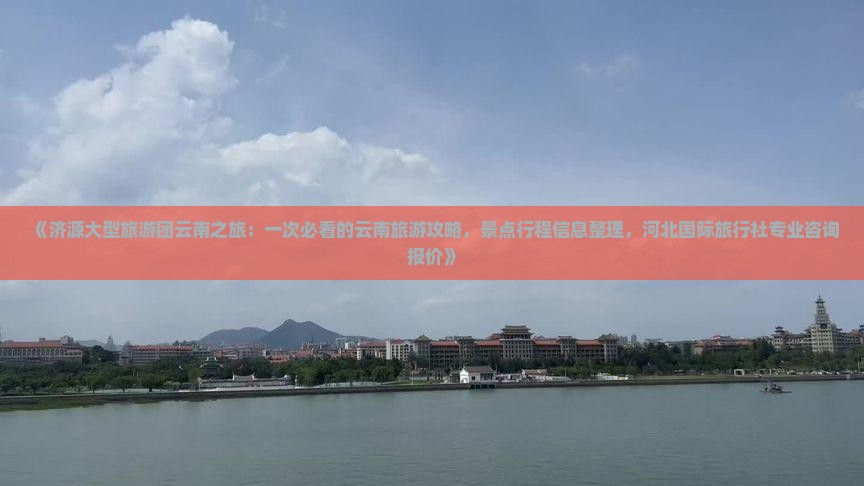 《济源大型旅游团云南之旅：一次必看的云南旅游攻略，景点行程信息整理，河北国际旅行社专业咨询报价》