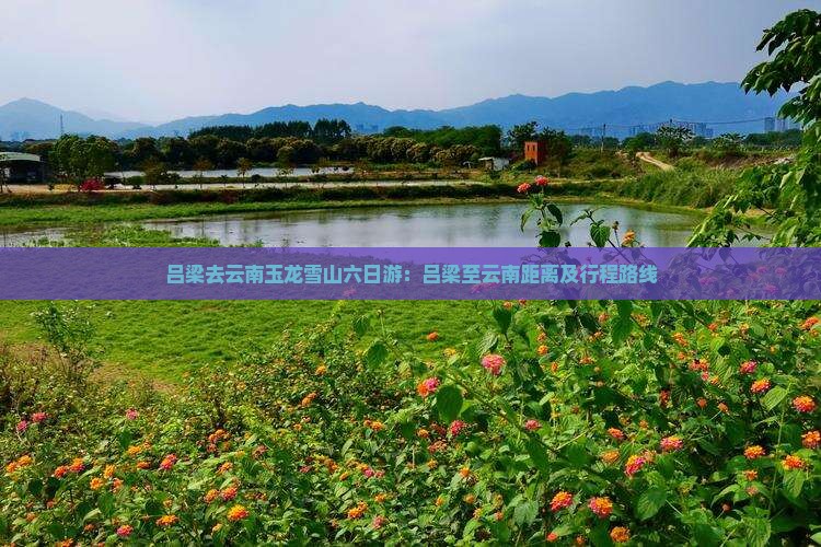 吕梁去云南玉龙雪山六日游：吕梁至云南距离及行程路线