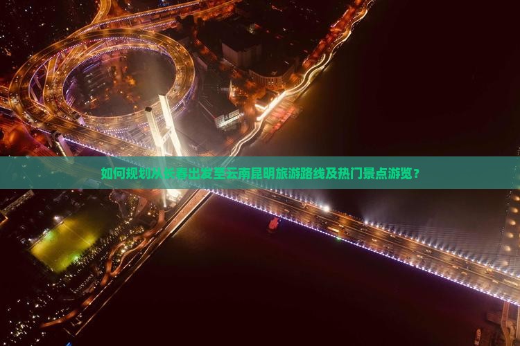 如何规划从长春出发至云南昆明旅游路线及热门景点游览？