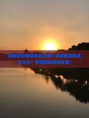 桐城到云南洱海五日游？洱海民宿爆满怎么办？快用旅划算找优惠！