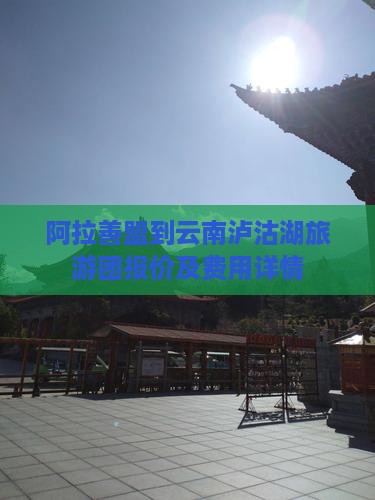 阿拉善盟到云南泸沽湖旅游团报价及费用详情