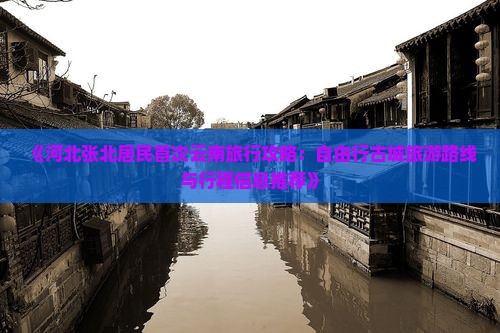《河北张北居民首次云南旅行攻略：自由行古城旅游路线与行程信息推荐》