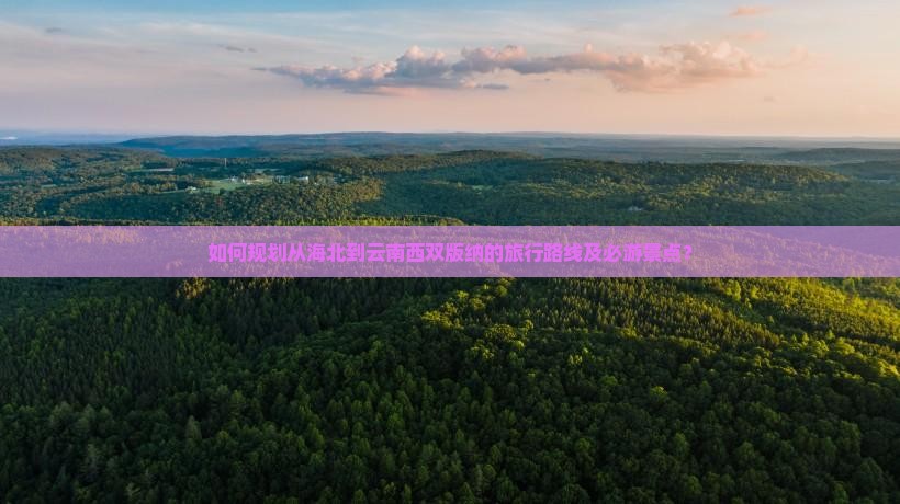 如何规划从海北到云南西双版纳的旅行路线及必游景点？