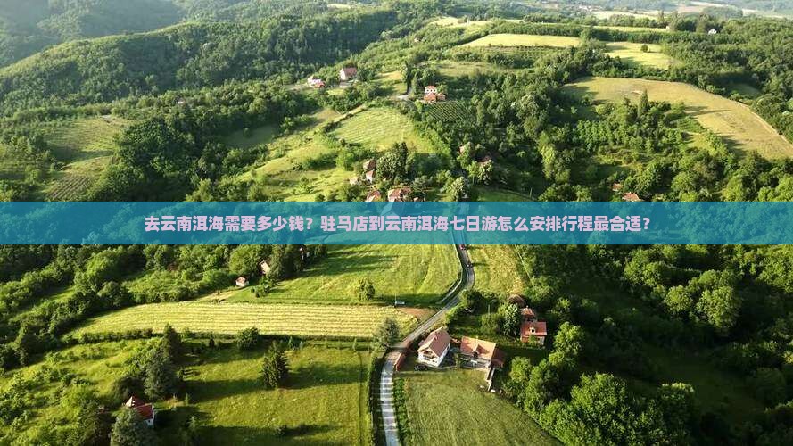 去云南洱海需要多少钱？驻马店到云南洱海七日游怎么安排行程最合适？