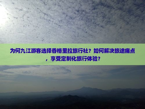为何九江游客选择香格里拉旅行社？如何解决旅途痛点，享受定制化旅行体验？