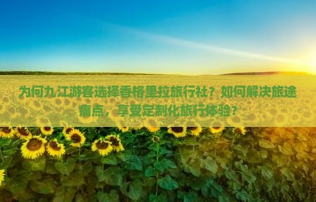 为何九江游客选择香格里拉旅行社？如何解决旅途痛点，享受定制化旅行体验？