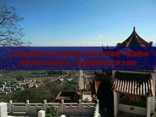 《河北益阳出发云南大理洱海六日自由行攻略：旅游路线推荐与必去景点信息，咨询国际旅行社多少钱》
