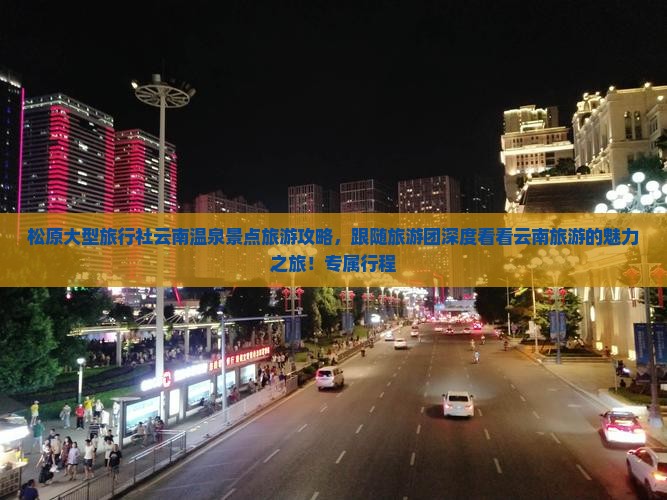 松原大型旅行社云南温泉景点旅游攻略，跟随旅游团深度看看云南旅游的魅力之旅！专属行程