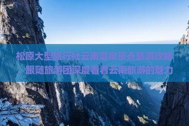 松原大型旅行社云南温泉景点旅游攻略，跟随旅游团深度看看云南旅游的魅力之旅！专属行程