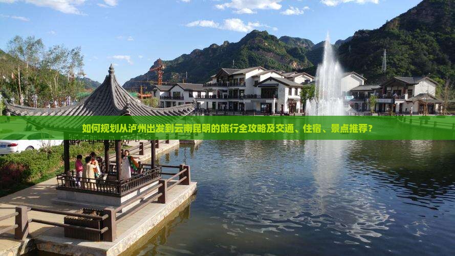 如何规划从泸州出发到云南昆明的旅行全攻略及交通、住宿、景点推荐？