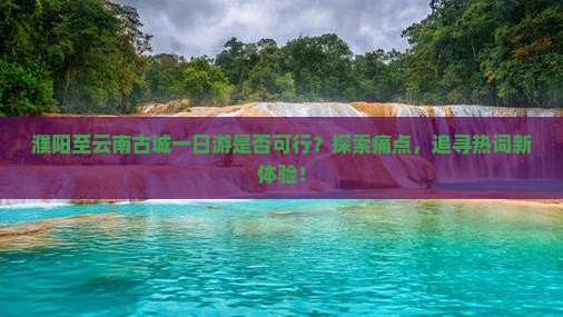濮阳至云南古城一日游是否可行？探索痛点，追寻热词新体验！