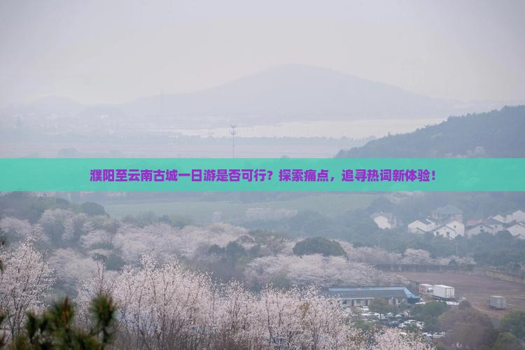 濮阳至云南古城一日游是否可行？探索痛点，追寻热词新体验！