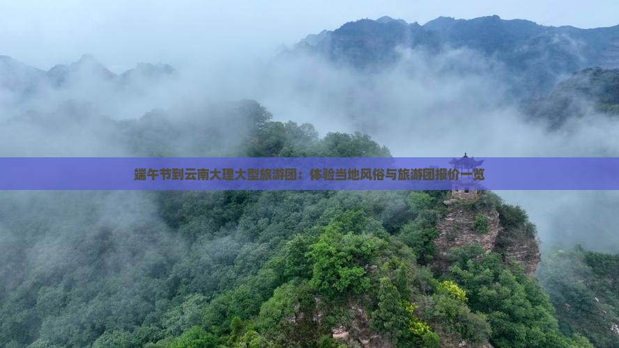 端午节到云南大理大型旅游团：体验当地风俗与旅游团报价一览