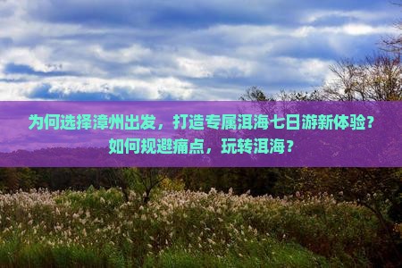 为何选择漳州出发，打造专属洱海七日游新体验？如何规避痛点，玩转洱海？
