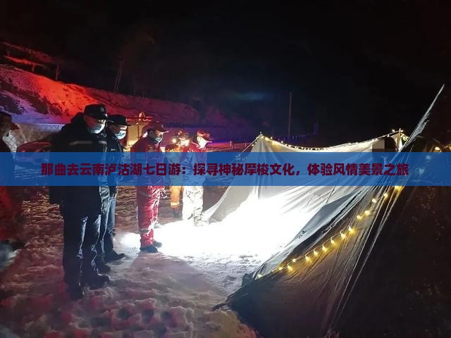 那曲去云南泸沽湖七日游：探寻神秘摩梭文化，体验风情美景之旅