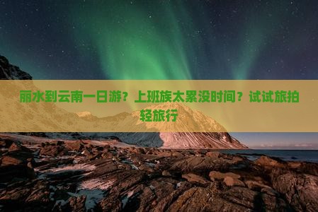 丽水到云南一日游？上班族太累没时间？试试旅拍轻旅行