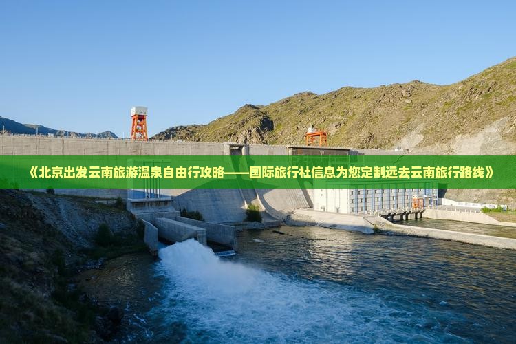 《北京出发云南旅游温泉自由行攻略——国际旅行社信息为您定制远去云南旅行路线》