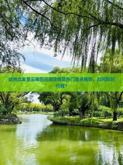 达州出发至云南四日游攻略及热门景点推荐，如何规划行程？