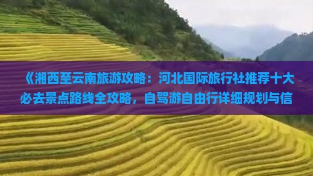 《湘西至云南旅游攻略：河北国际旅行社推荐十大必去景点路线全攻略，自驾游自由行详细规划与信息》
