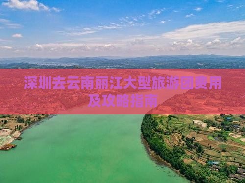 深圳去云南丽江大型旅游团费用及攻略指南