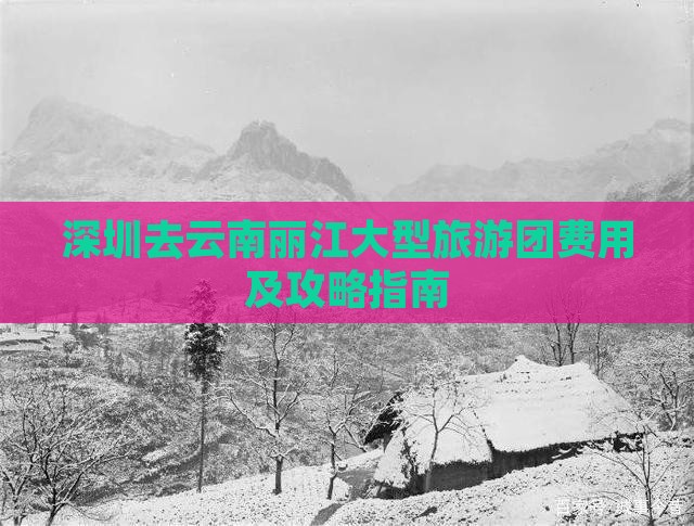 深圳去云南丽江大型旅游团费用及攻略指南