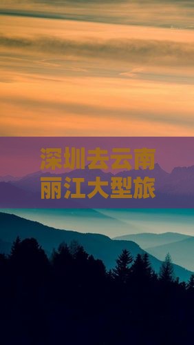 深圳去云南丽江大型旅游团费用及攻略指南
