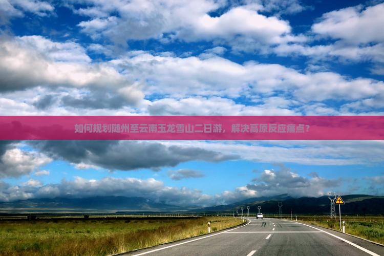 如何规划随州至云南玉龙雪山二日游，解决高原反应痛点？