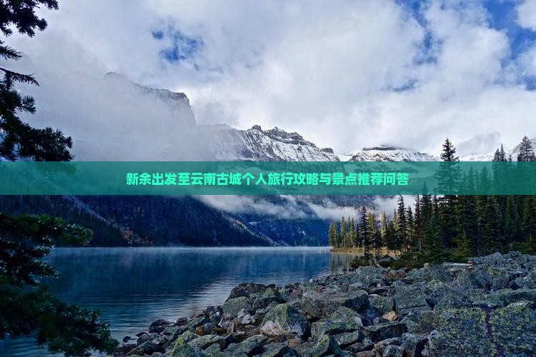 新余出发至云南古城个人旅行攻略与景点推荐问答