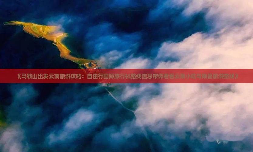 《马鞍山出发云南旅游攻略：自由行国际旅行社路线信息带你看看云南小吃与南昌旅游路线》