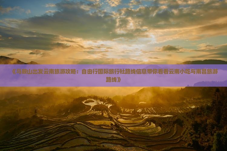 《马鞍山出发云南旅游攻略：自由行国际旅行社路线信息带你看看云南小吃与南昌旅游路线》