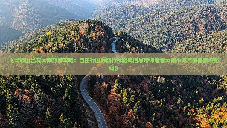 《马鞍山出发云南旅游攻略：自由行国际旅行社路线信息带你看看云南小吃与南昌旅游路线》