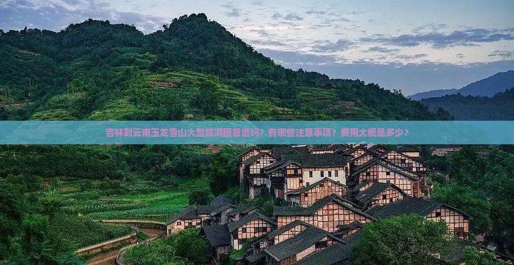 吉林到云南玉龙雪山大型旅游团靠谱吗？有哪些注意事项？费用大概是多少？