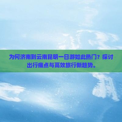 为何济南到云南昆明一日游如此热门？探讨出行痛点与高效旅行新趋势。