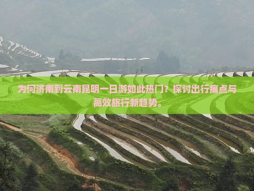 为何济南到云南昆明一日游如此热门？探讨出行痛点与高效旅行新趋势。