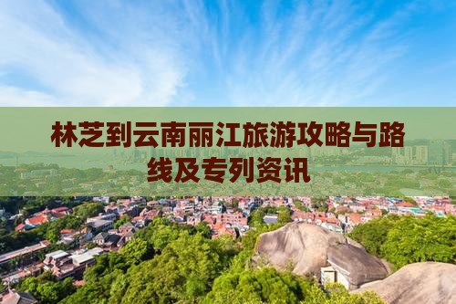 林芝到云南丽江旅游攻略与路线及专列资讯