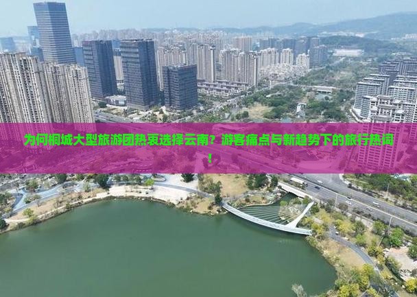 为何桐城大型旅游团热衷选择云南？游客痛点与新趋势下的旅行热词！