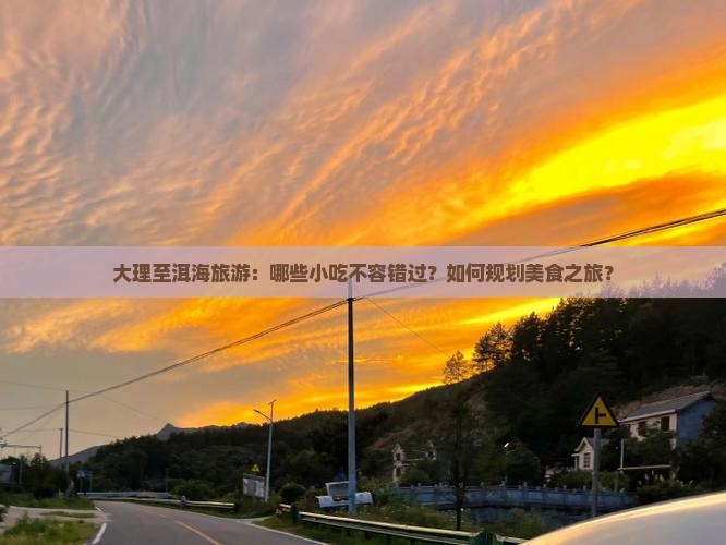 大理至洱海旅游：哪些小吃不容错过？如何规划美食之旅？