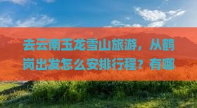 去云南玉龙雪山旅游，从鹤岗出发怎么安排行程？有哪些必玩景点和注意事项？