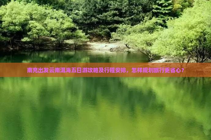 南充出发云南洱海五日游攻略及行程安排，怎样规划旅行更省心？