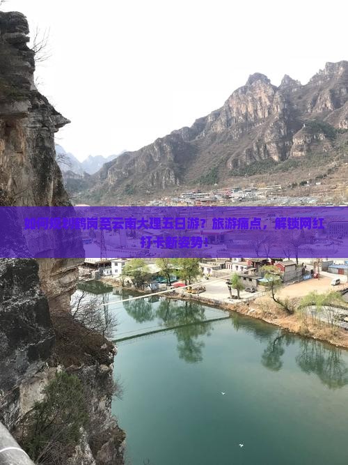 如何规划鹤岗至云南大理五日游？旅游痛点，解锁网红打卡新姿势！