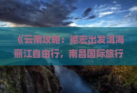 《云南攻略：德宏出发洱海丽江自由行，南昌国际旅行社营业部推荐一次去看大理景点的旅行路线》