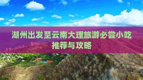 湖州出发至云南大理旅游必尝小吃推荐与攻略