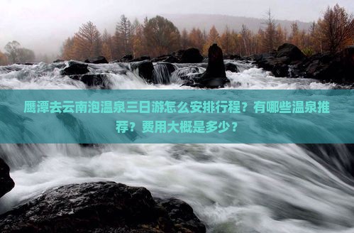 鹰潭去云南泡温泉三日游怎么安排行程？有哪些温泉推荐？费用大概是多少？