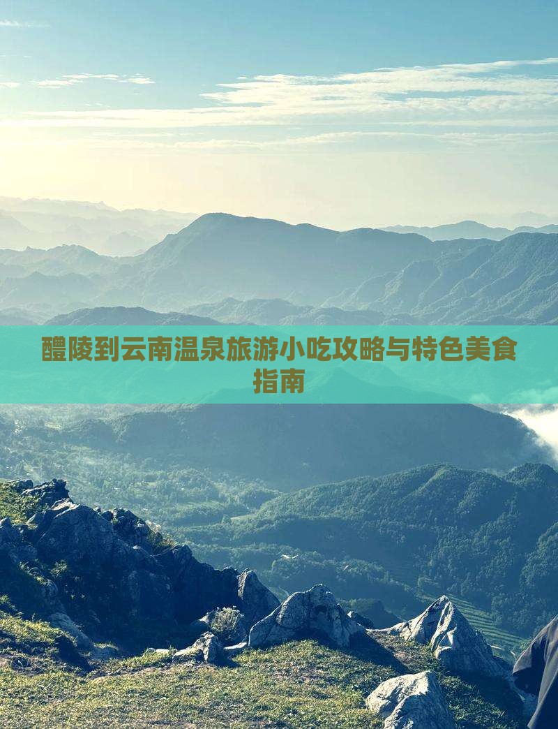 醴陵到云南温泉旅游小吃攻略与特色美食指南