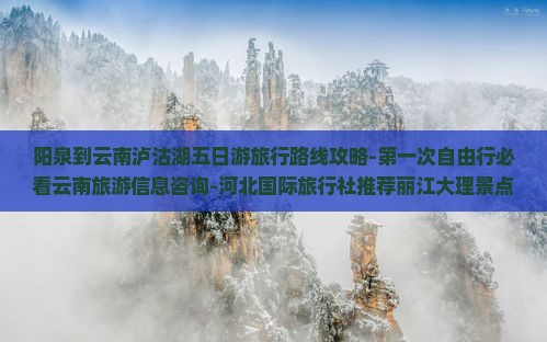 阳泉到云南泸沽湖五日游旅行路线攻略-第一次自由行必看云南旅游信息咨询-河北国际旅行社推荐丽江大理景点游