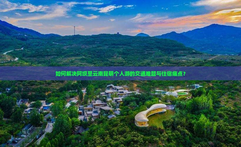 如何解决阿坝至云南昆明个人游的交通难题与住宿痛点？
