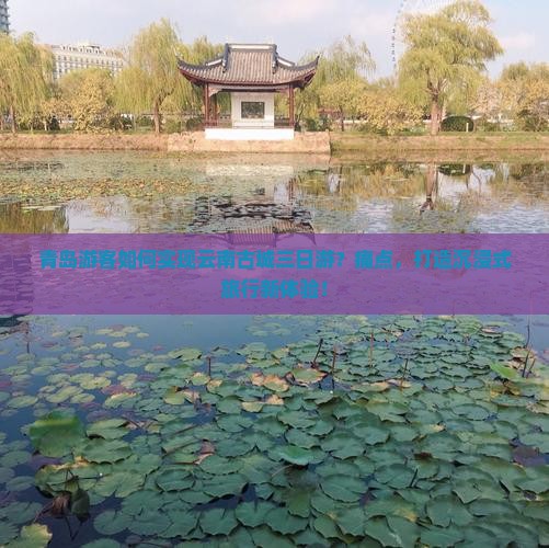青岛游客如何实现云南古城三日游？痛点，打造沉浸式旅行新体验！